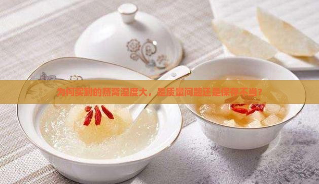 为何买到的燕窝湿度大，是质量问题还是保存不当？