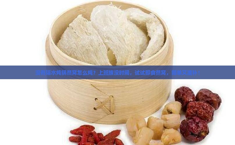 没有隔水炖锅燕窝怎么炖？上班族没时间，试试即食燕窝，简单又滋补！