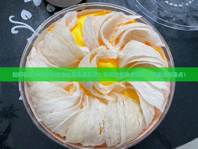 如何在众多燕窝中挑选出高品质燕窝？掌握这些热点技巧，避免选购痛点！
