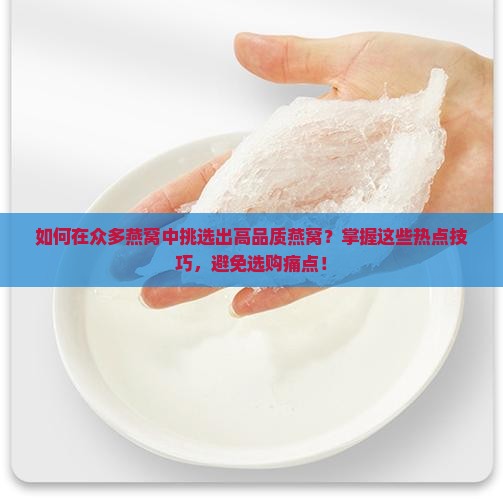 如何在众多燕窝中挑选出高品质燕窝？掌握这些热点技巧，避免选购痛点！