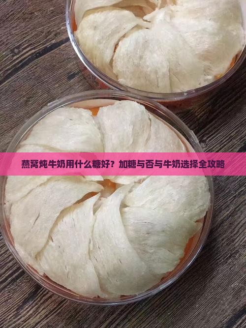 燕窝炖牛奶用什么糖好？加糖与否与牛奶选择全攻略
