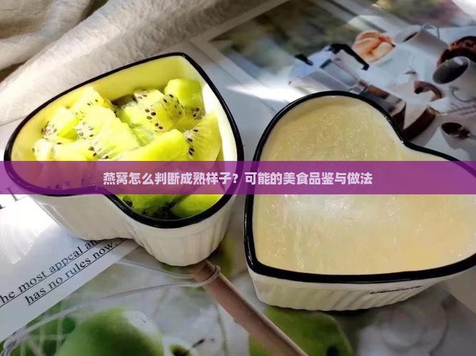 燕窝怎么判断成熟样子？可能的美食品鉴与做法