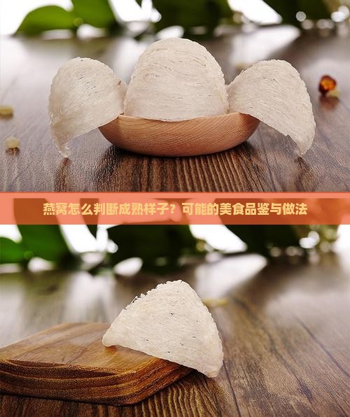 燕窝怎么判断成熟样子？可能的美食品鉴与做法
