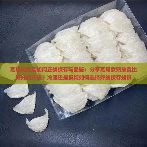 燕窝炖煮后如何正确保存与品鉴：分享燕窝煮熟放置比较好的方法，冷藏还是鲜炖如何选择好的保存知识