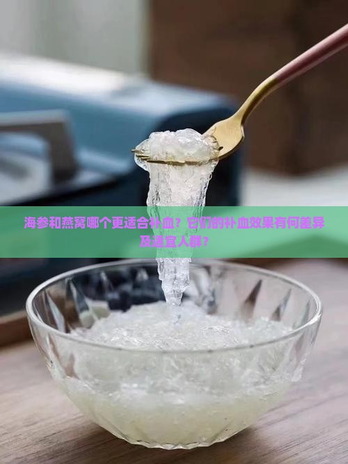 海参和燕窝哪个更适合补血？它们的补血效果有何差异及适宜人群？