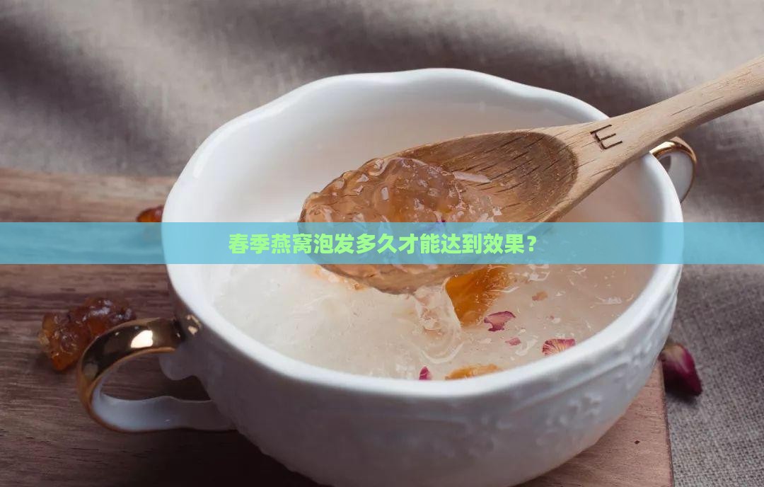 春季燕窝泡发多久才能达到效果？