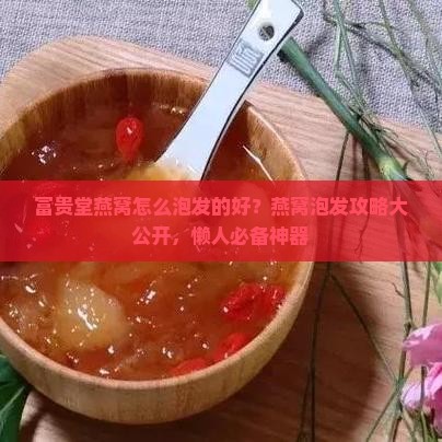 富贵堂燕窝怎么泡发的好？燕窝泡发攻略大公开，懒人必备神器