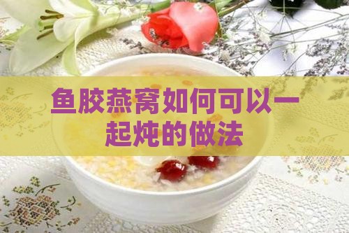 鱼胶燕窝如何可以一起炖的做法