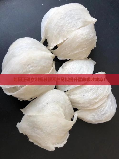 如何正确煮制瓶装银耳燕窝以提升营养吸收效率？