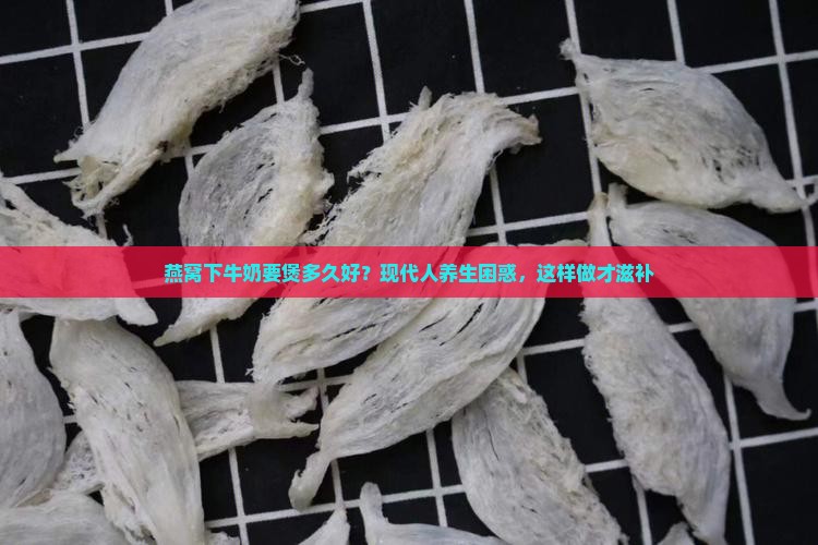 燕窝下牛奶要煲多久好？现代人养生困惑，这样做才滋补