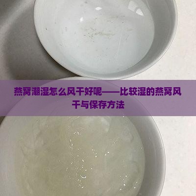 燕窝潮湿怎么风干好呢——比较湿的燕窝风干与保存方法