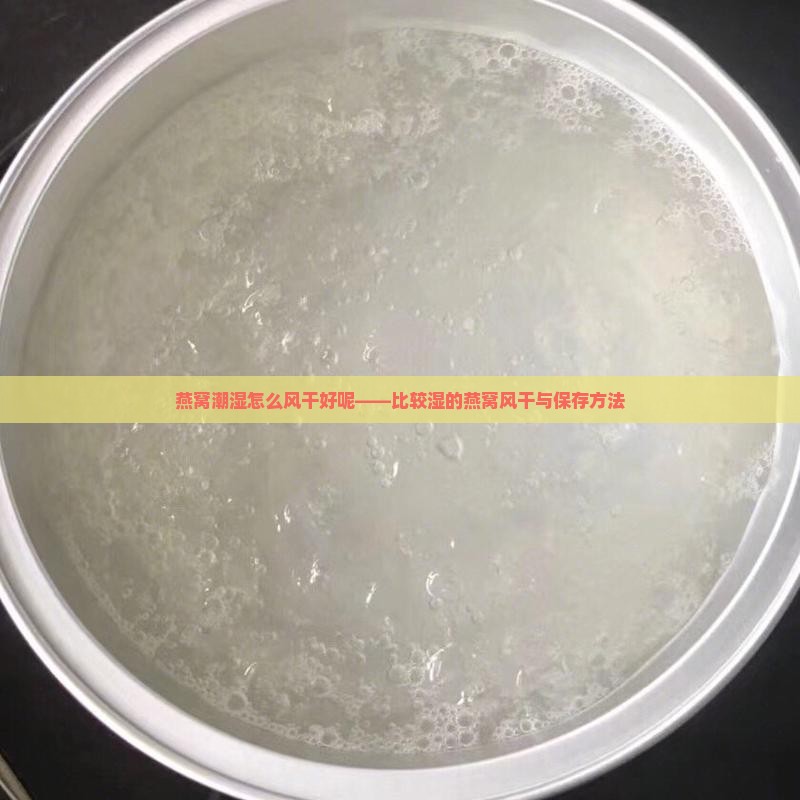 燕窝潮湿怎么风干好呢——比较湿的燕窝风干与保存方法