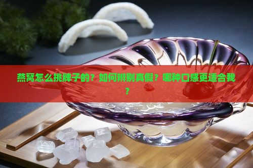 燕窝怎么挑牌子的？如何辨别真假？哪种口感更适合我？