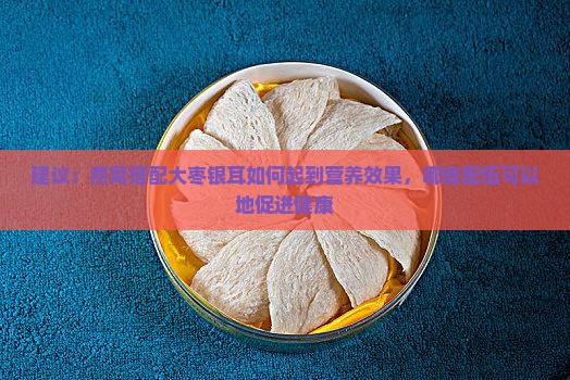 建议：燕窝搭配大枣银耳如何起到营养效果，哪些配伍可以地促进健康