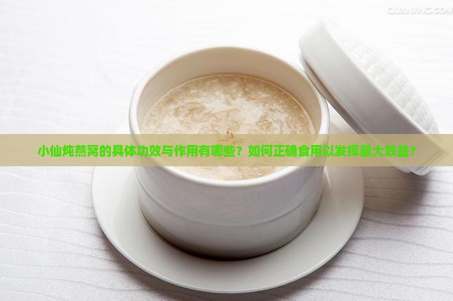 小仙炖燕窝的具体功效与作用有哪些？如何正确食用以发挥最大效益？