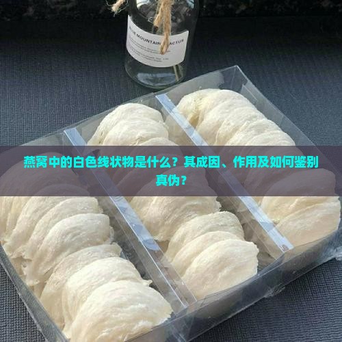 燕窝中的白色线状物是什么？其成因、作用及如何鉴别真伪？