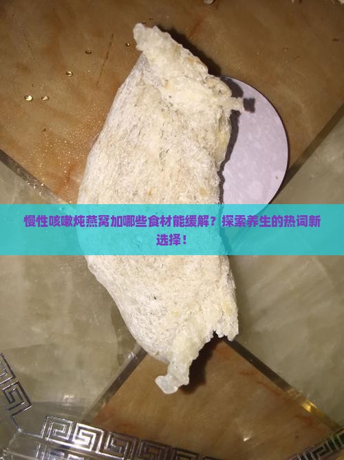 慢性咳嗽炖燕窝加哪些食材能缓解？探索养生的热词新选择！