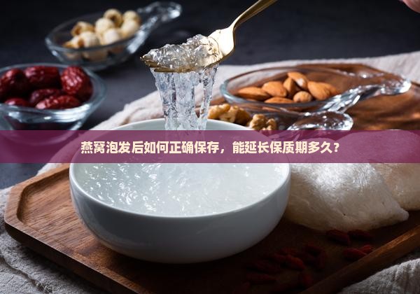 燕窝泡发后如何正确保存，能延长保质期多久？