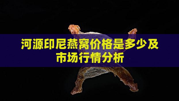 河源印尼燕窝价格是多少及市场行情分析