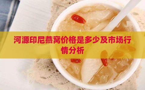 河源印尼燕窝价格是多少及市场行情分析