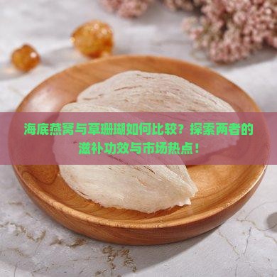 海底燕窝与草珊瑚如何比较？探索两者的滋补功效与市场热点！