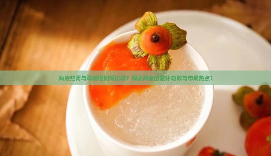 海底燕窝与草珊瑚如何比较？探索两者的滋补功效与市场热点！