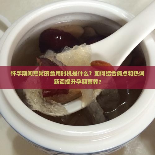 怀孕期间燕窝的食用时机是什么？如何结合痛点和热词新词提升孕期营养？