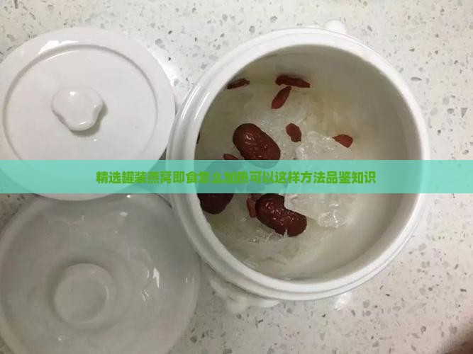精选罐装燕窝即食怎么加热可以这样方法品鉴知识