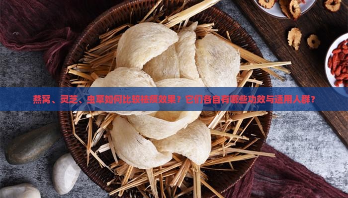 燕窝、灵芝、虫草如何比较祛痰效果？它们各自有哪些功效与适用人群？