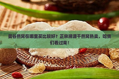 曼谷燕窝在哪里买比较好？正宗溯源干燕窝热卖，吃货们看过来！