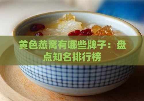 黄色燕窝有哪些牌子：盘点知名排行榜