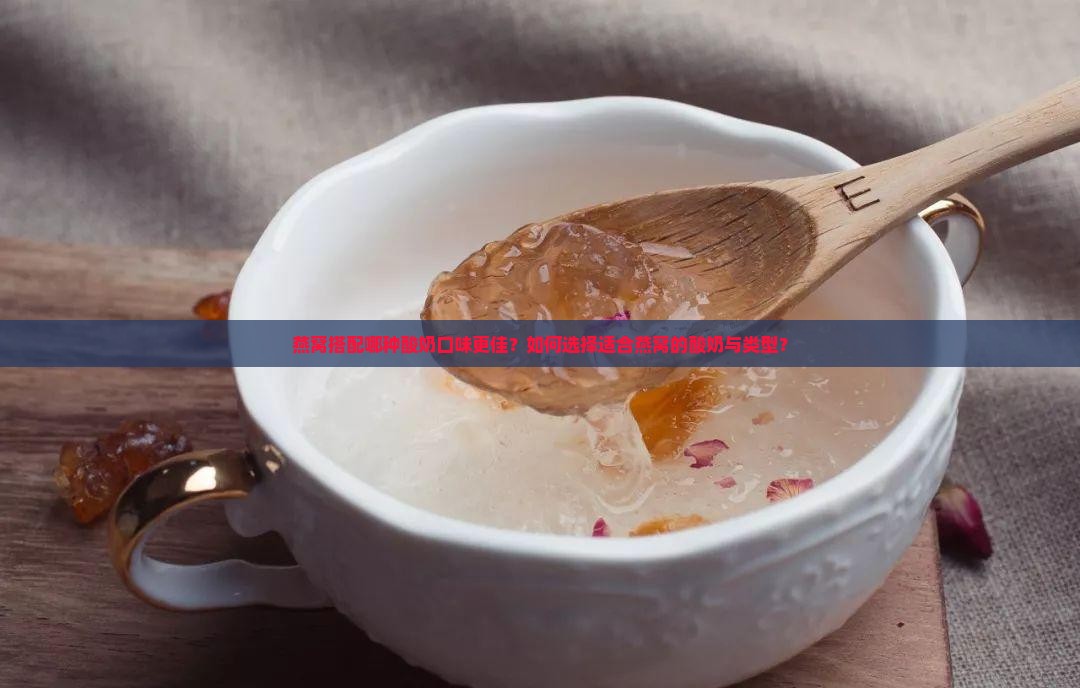 燕窝搭配哪种酸奶口味更佳？如何选择适合燕窝的酸奶与类型？