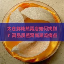 太仓鲜炖燕窝店如何找到？高品质燕窝新潮流痛点！