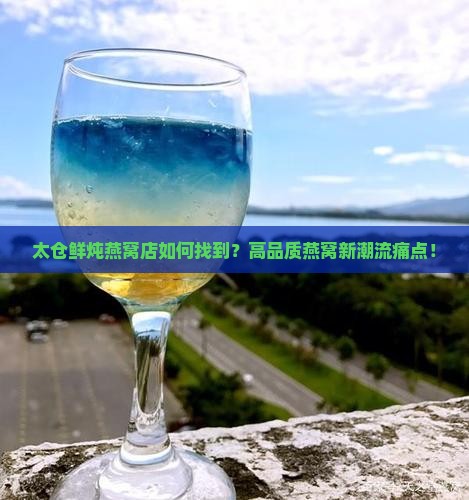 太仓鲜炖燕窝店如何找到？高品质燕窝新潮流痛点！