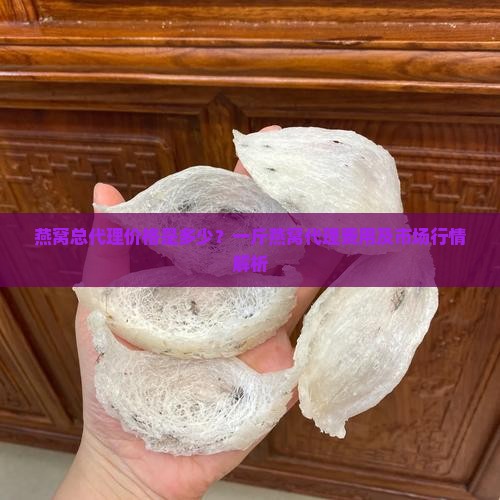 燕窝总代理价格是多少？一斤燕窝代理费用及市场行情解析