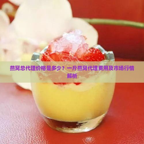 燕窝总代理价格是多少？一斤燕窝代理费用及市场行情解析
