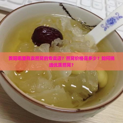 贵阳哪里有卖燕窝的专卖店？燕窝价格是多少？如何挑选优质燕窝？