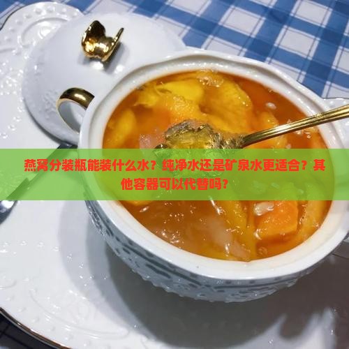燕窝分装瓶能装什么水？纯净水还是矿泉水更适合？其他容器可以代替吗？