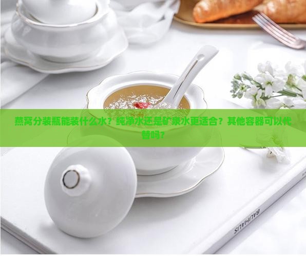 燕窝分装瓶能装什么水？纯净水还是矿泉水更适合？其他容器可以代替吗？