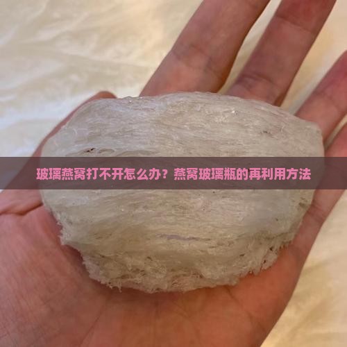 玻璃燕窝打不开怎么办？燕窝玻璃瓶的再利用方法