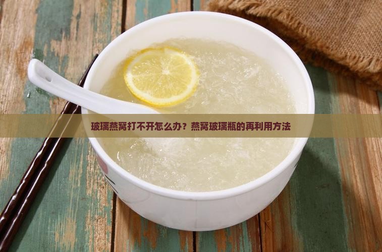 玻璃燕窝打不开怎么办？燕窝玻璃瓶的再利用方法