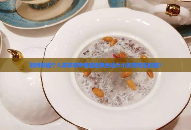 如何根据个人需求和存储量选择合适大小的燕窝密封罐？
