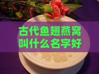 古代鱼翅燕窝叫什么名字好听及其原名