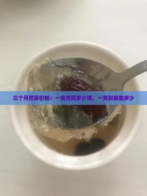 三个月燕窝价格：一克燕窝多少钱，一克到底值多少