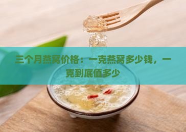 三个月燕窝价格：一克燕窝多少钱，一克到底值多少