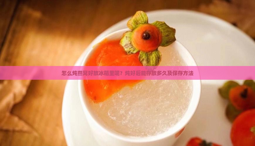 怎么炖燕窝好放冰箱里呢？炖好后能存放多久及保存方法
