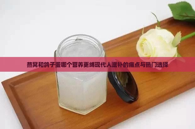 燕窝和鸽子蛋哪个营养更缚现代人滋补的痛点与热门选择