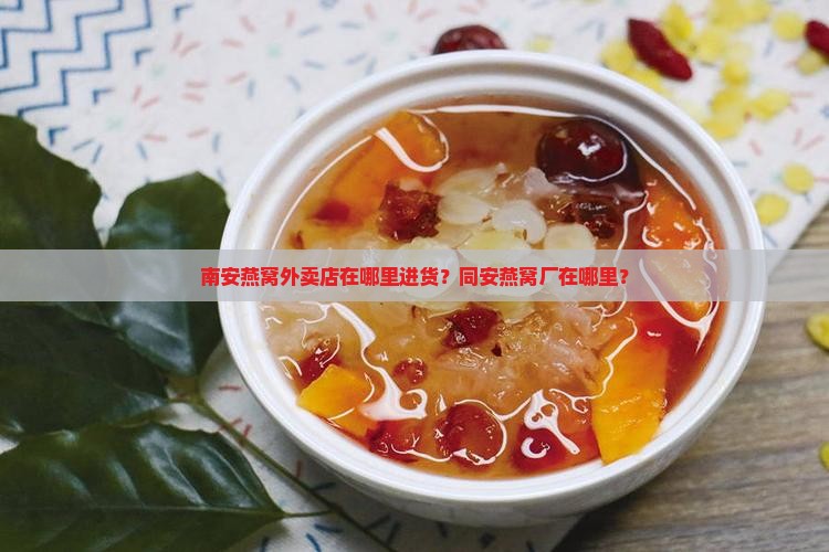南安燕窝外卖店在哪里进货？同安燕窝厂在哪里？