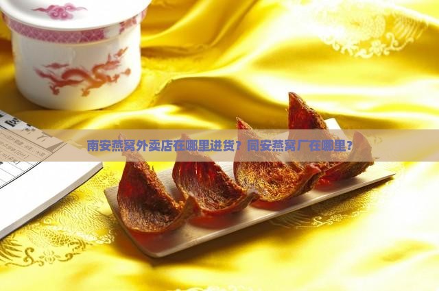 南安燕窝外卖店在哪里进货？同安燕窝厂在哪里？