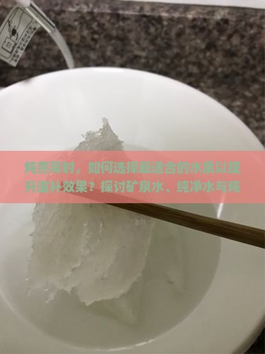 炖燕窝时，如何选择最适合的水质以提升滋补效果？探讨矿泉水、纯净水与炖煮燕窝的关系。